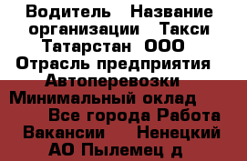 Водитель › Название организации ­ Такси Татарстан, ООО › Отрасль предприятия ­ Автоперевозки › Минимальный оклад ­ 20 000 - Все города Работа » Вакансии   . Ненецкий АО,Пылемец д.